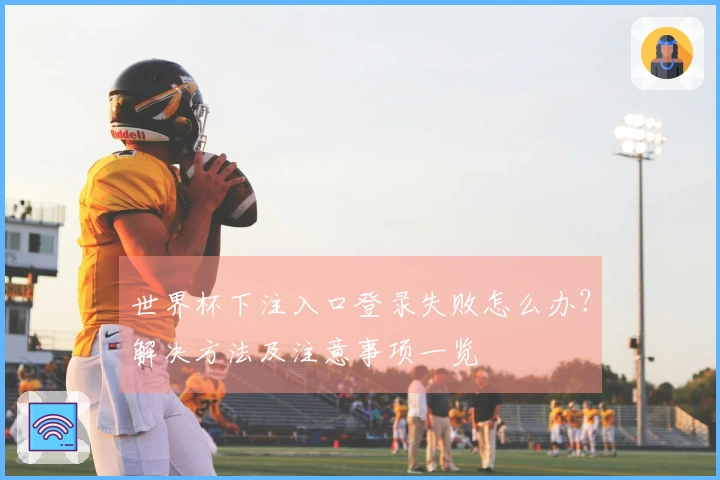 世界杯下注入口登录失败怎么办？解决方法及注意事项一览