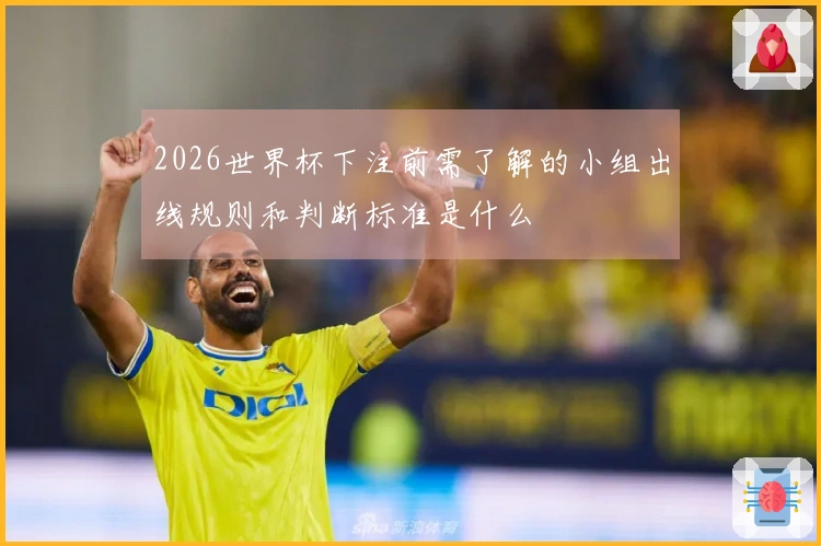 2026世界杯下注前需了解的小组出线规则和判断标准是什么