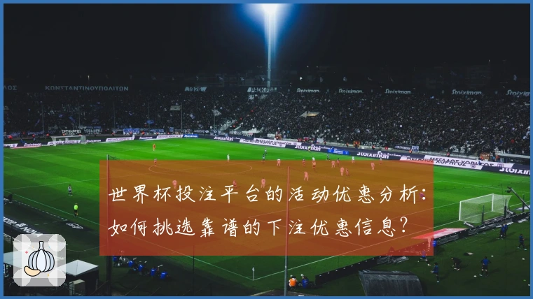 世界杯投注平台的活动优惠分析：如何挑选靠谱的下注优惠信息？
