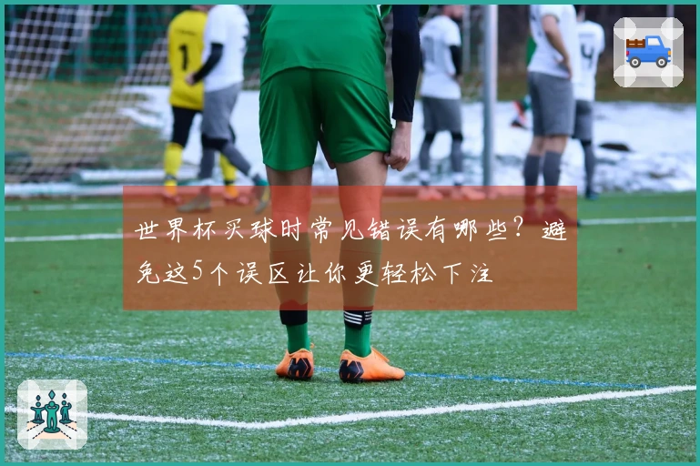 世界杯买球时常见错误有哪些？避免这5个误区让你更轻松下注