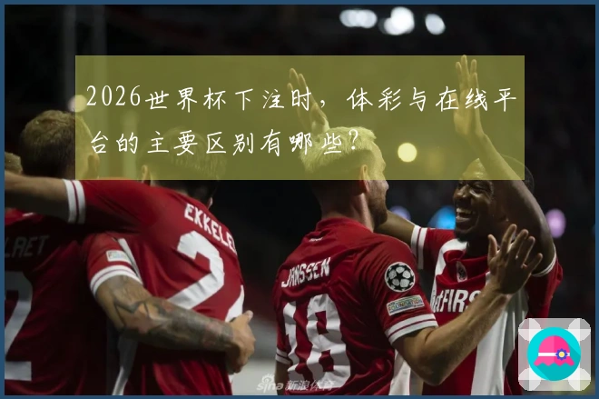 2026世界杯下注时，体彩与在线平台的主要区别有哪些？