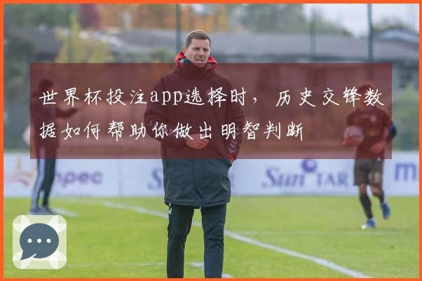世界杯投注app选择时，历史交锋数据如何帮助你做出明智判断