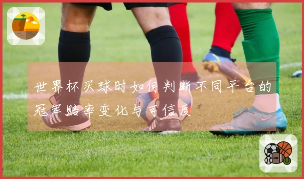 世界杯买球时如何判断不同平台的冠军赔率变化与可信度