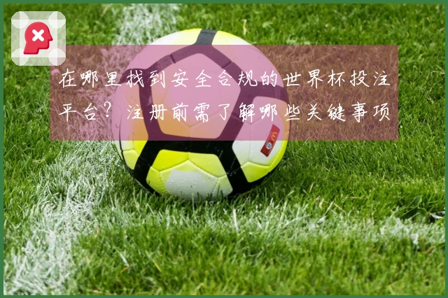 在哪里找到安全合规的世界杯投注平台？注册前需了解哪些关键事项