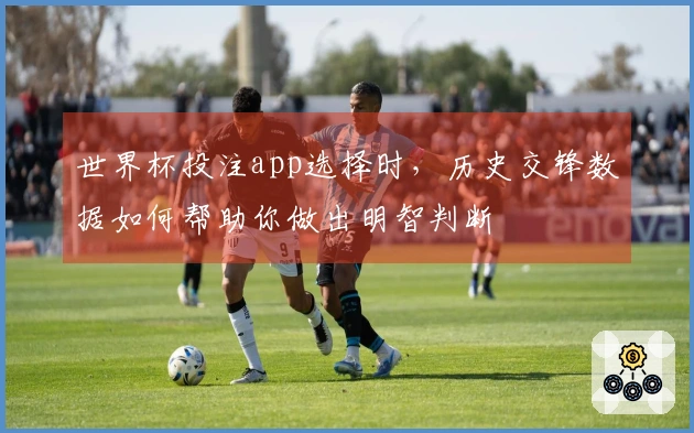 世界杯投注app选择时，历史交锋数据如何帮助你做出明智判断