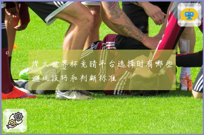 烽火世界杯竞猜平台选择时有哪些避坑技巧和判断标准