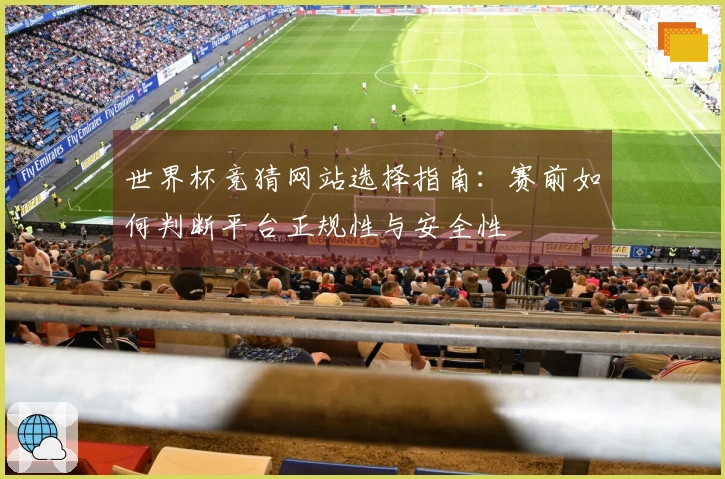 世界杯竞猜网站选择指南：赛前如何判断平台正规性与安全性