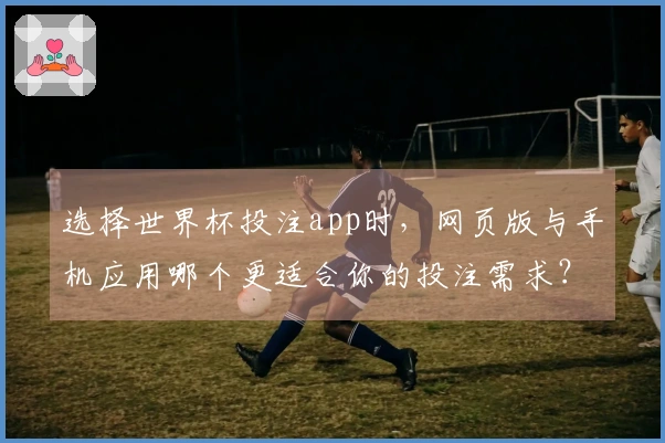 选择世界杯投注app时，网页版与手机应用哪个更适合你的投注需求？