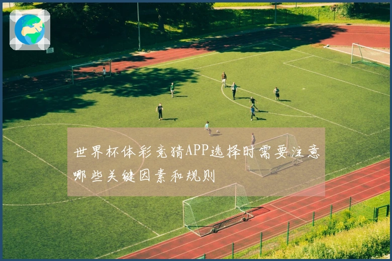 世界杯体彩竞猜APP选择时需要注意哪些关键因素和规则