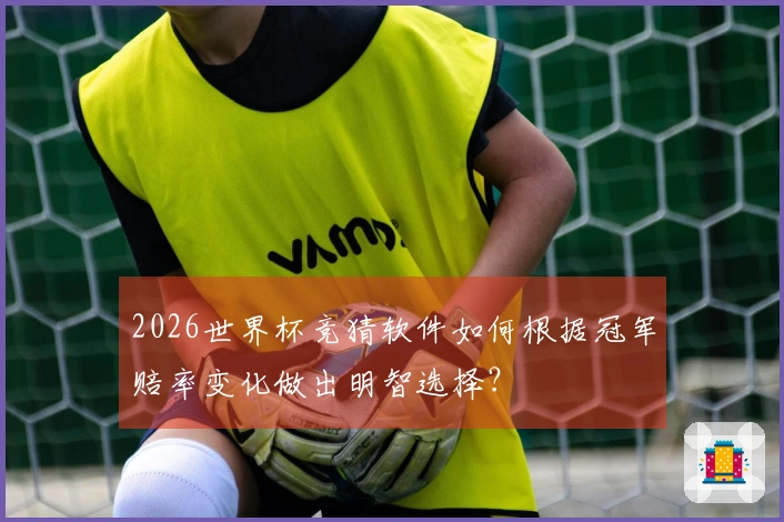 2026世界杯竞猜软件如何根据冠军赔率变化做出明智选择？