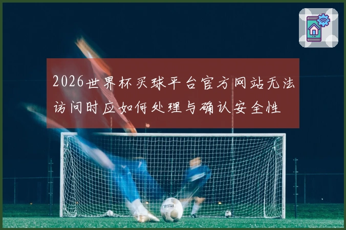 2026世界杯买球平台官方网站无法访问时应如何处理与确认安全性