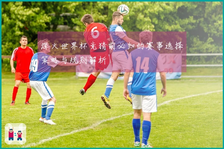 烽火世界杯竞猜前必知的赛事选择策略与规则解析