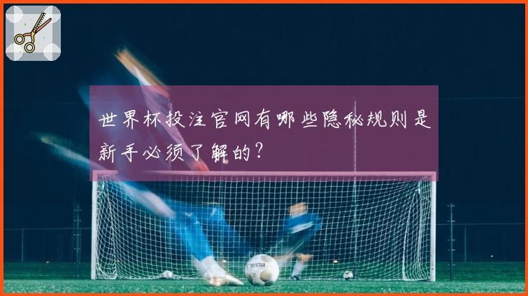 世界杯投注官网有哪些隐秘规则是新手必须了解的？