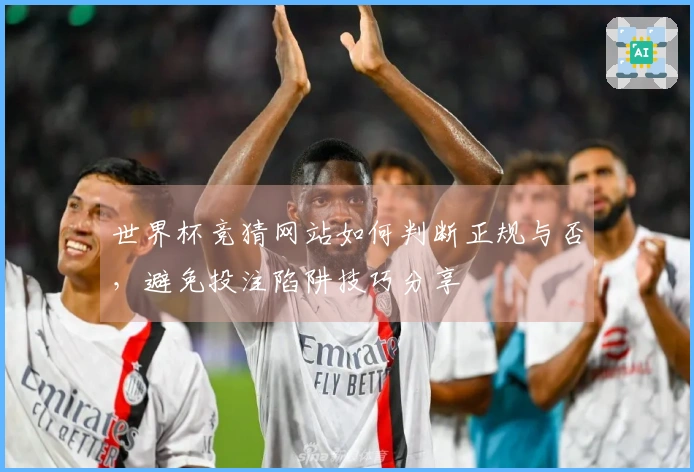 世界杯竞猜网站如何判断正规与否，避免投注陷阱技巧分享
