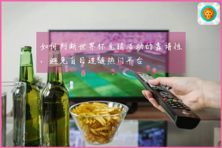 如何判断世界杯竞猜活动的靠谱性，避免盲目追随热门平台