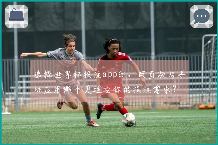 选择世界杯投注app时，网页版与手机应用哪个更适合你的投注需求？