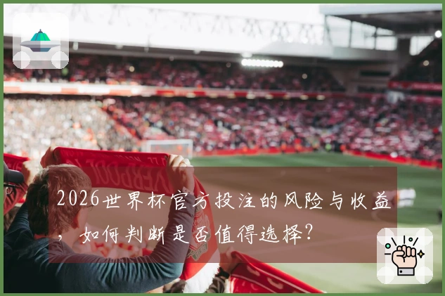 2026世界杯官方投注的风险与收益，如何判断是否值得选择？