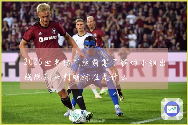 2026世界杯下注前需了解的小组出线规则和判断标准是什么