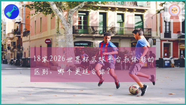 18家2026世界杯买球平台和体彩的区别，哪个更适合你？