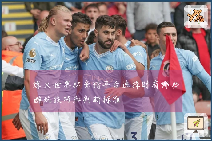 烽火世界杯竞猜平台选择时有哪些避坑技巧和判断标准