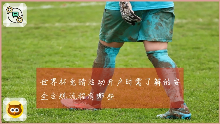 世界杯竞猜活动开户时需了解的安全合规流程有哪些