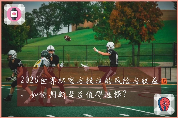 2026世界杯官方投注的风险与收益，如何判断是否值得选择？