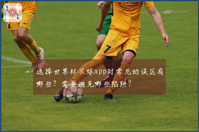 选择世界杯买球app时常见的误区有哪些？需要避免哪些陷阱？