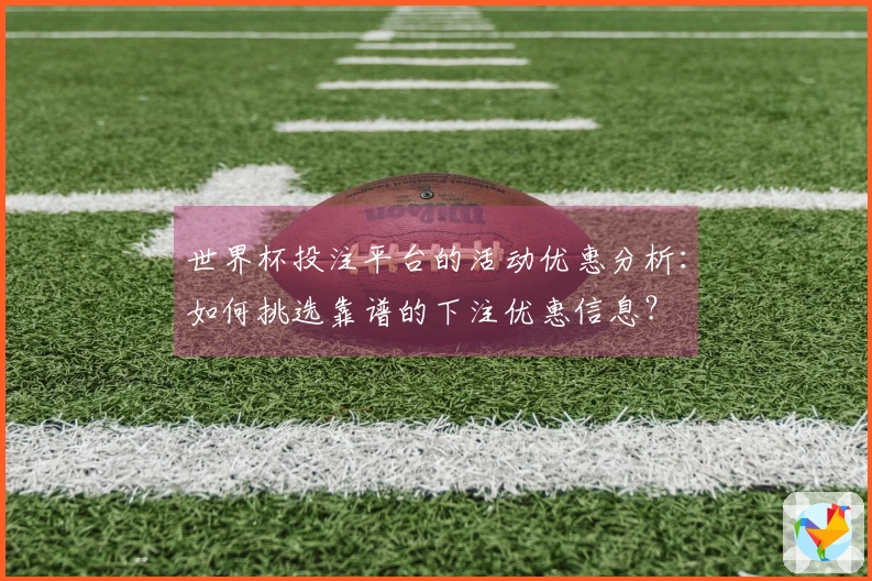 世界杯投注平台的活动优惠分析：如何挑选靠谱的下注优惠信息？