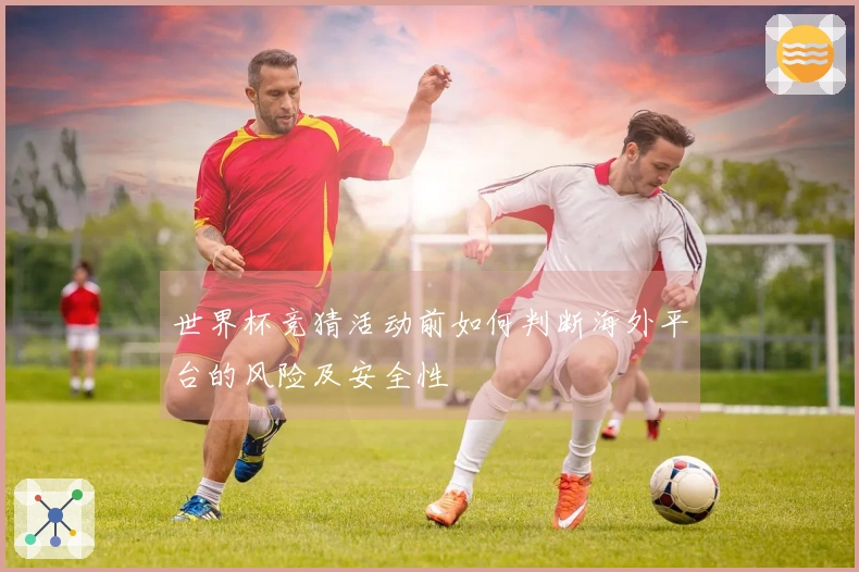 世界杯竞猜活动前如何判断海外平台的风险及安全性