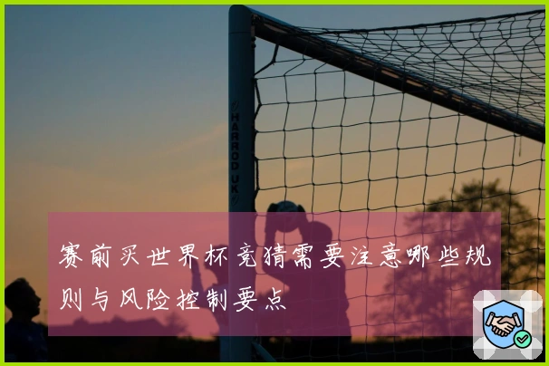 赛前买世界杯竞猜需要注意哪些规则与风险控制要点