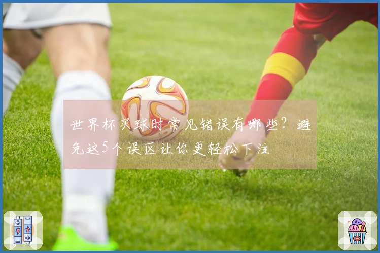 世界杯买球时常见错误有哪些？避免这5个误区让你更轻松下注
