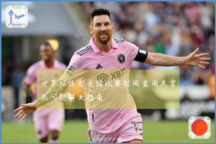 世界杯体彩竞猜比赛时间查询及常见问题解决指南