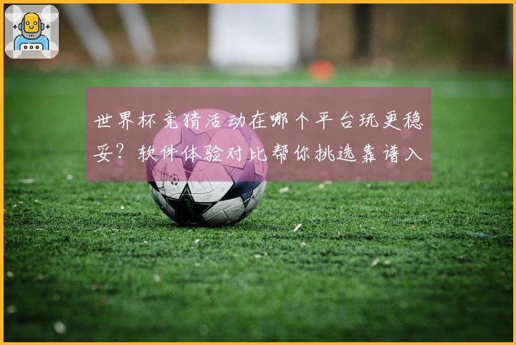 世界杯竞猜活动在哪个平台玩更稳妥？软件体验对比帮你挑选靠谱入口