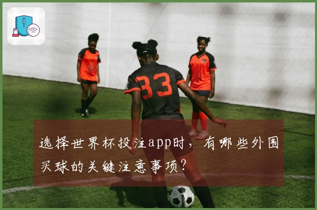 选择世界杯投注app时，有哪些外围买球的关键注意事项？