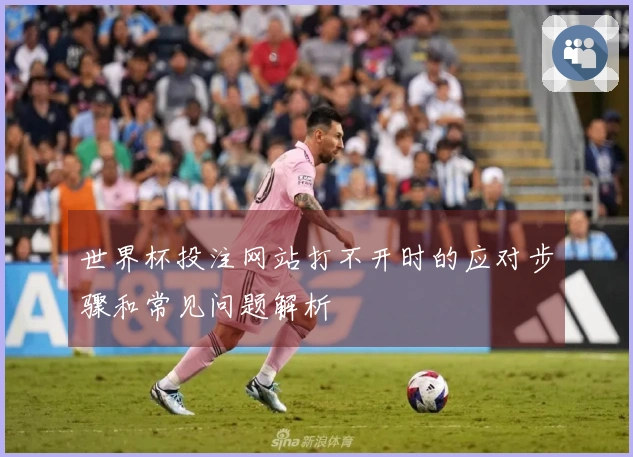 世界杯投注网站打不开时的应对步骤和常见问题解析