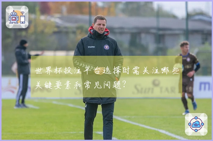 世界杯投注平台选择时需关注哪些关键要素和常见问题？